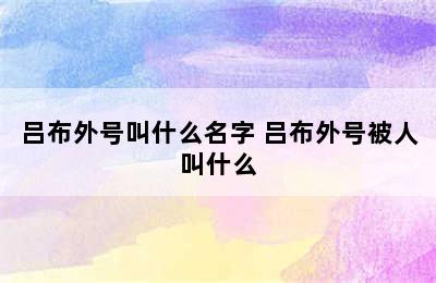 吕布外号叫什么名字 吕布外号被人叫什么